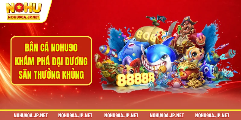 Ban Ca Nohu90 Kham Pha Dai Duong San Thuong Khung NOHU90